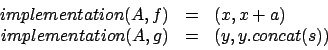 \begin{displaymath}
\begin{array}{rcl}
implementation(A,f) & = & (x, x+a) \\
implementation(A,g) & = & (y, y.concat(s))
\end{array}\end{displaymath}