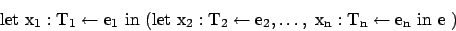 \begin{displaymath}
\rm let\ x_1 : T_1 \leftarrow e_1\ in\ (let\ x_2 :T_2 \leftarrow e_2,\ldots,\ x_n : T_n \leftarrow e_n\ in\ e\ )\
\end{displaymath}