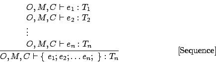 \begin{displaymath}
\frac{
\begin{array}{l}
O,M,C \vdash e_1 : T_1 \\
O,M,C \vd...
...e_1; e_2; \ldots e_n; \mbox { \}} : T_n}\eqno\mbox{[Sequence]}
\end{displaymath}